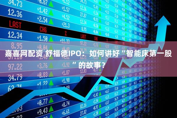 嘉喜网配资 舒福德IPO：如何讲好“智能床第一股”的故事？