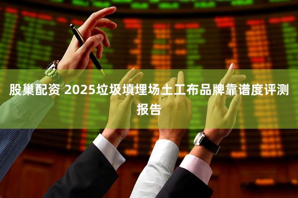 股巢配资 2025垃圾填埋场土工布品牌靠谱度评测报告