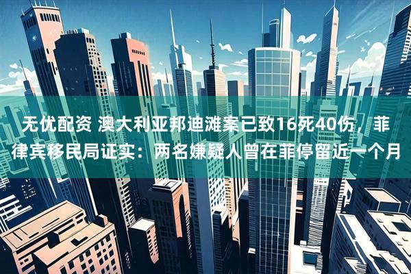 无优配资 澳大利亚邦迪滩案已致16死40伤，菲律宾移民局证实：两名嫌疑人曾在菲停留近一个月