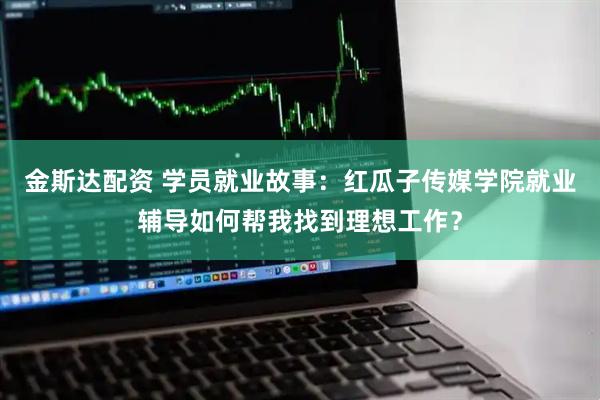 金斯达配资 学员就业故事：红瓜子传媒学院就业辅导如何帮我找到理想工作？