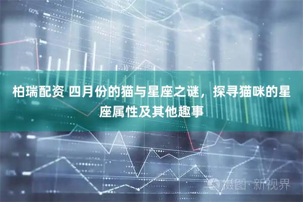 柏瑞配资 四月份的猫与星座之谜，探寻猫咪的星座属性及其他趣事