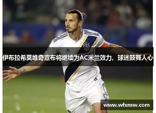 伊布拉希莫维奇宣布将继续为AC米兰效力，球迷鼓舞人心