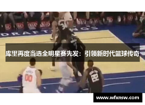 库里再度当选全明星赛先发：引领新时代篮球传奇